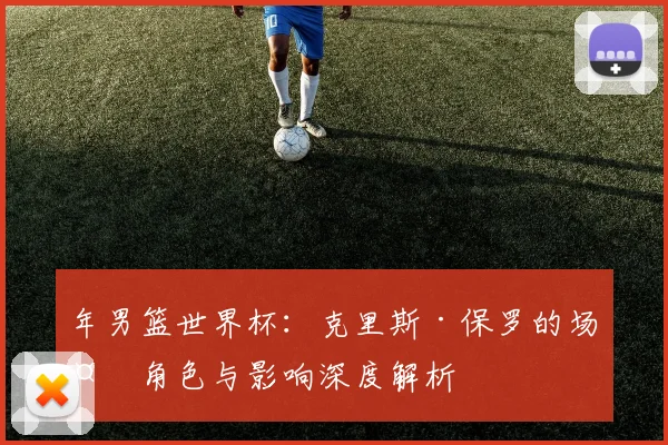 年男篮世界杯:克里斯·保罗的场外角色与影响深度解析