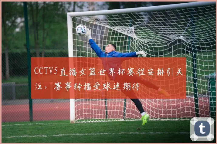 CCTV5直播女篮世界杯赛程安排引关注，赛事转播受球迷期待