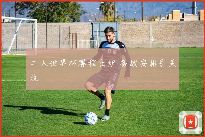 二人世界杯赛程出炉 备战安排引关注