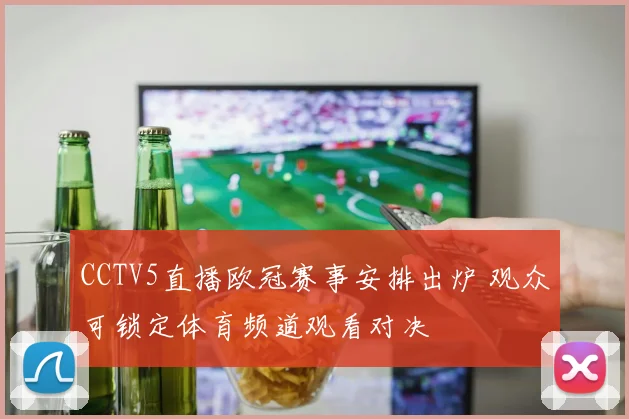 CCTV5直播欧冠赛事安排出炉 观众可锁定体育频道观看对决