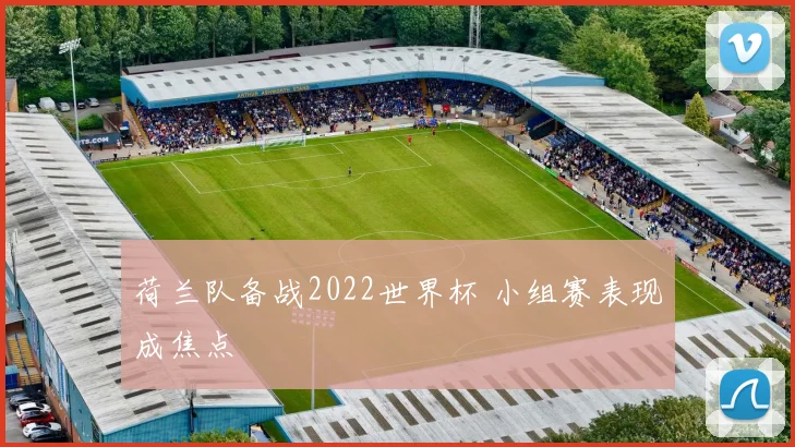 荷兰队备战2022世界杯 小组赛表现成焦点