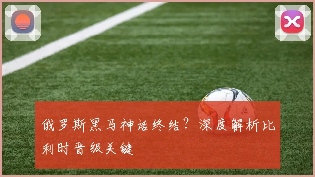 俄罗斯黑马神话终结?深度解析比利时晋级关键