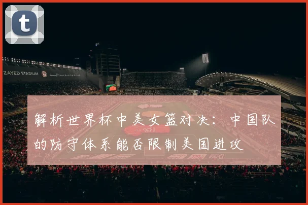 解析世界杯中美女篮对决:中国队的防守体系能否限制美国进攻