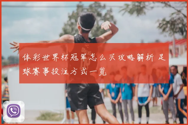 体彩世界杯冠军怎么买攻略解析 足球赛事投注方式一览