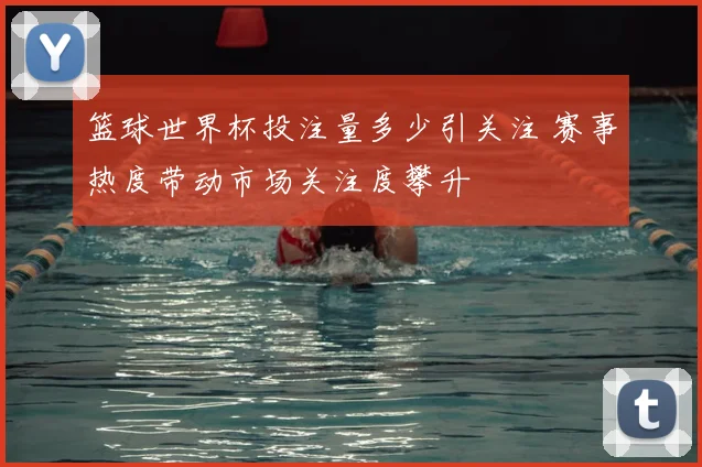 篮球世界杯投注量多少引关注 赛事热度带动市场关注度攀升