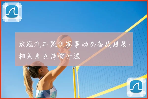 欧冠汽车聚焦赛事动态备战进展,相关看点持续升温
