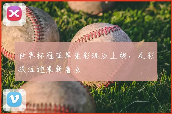 世界杯冠亚军竞彩玩法上线,足彩投注迎来新看点