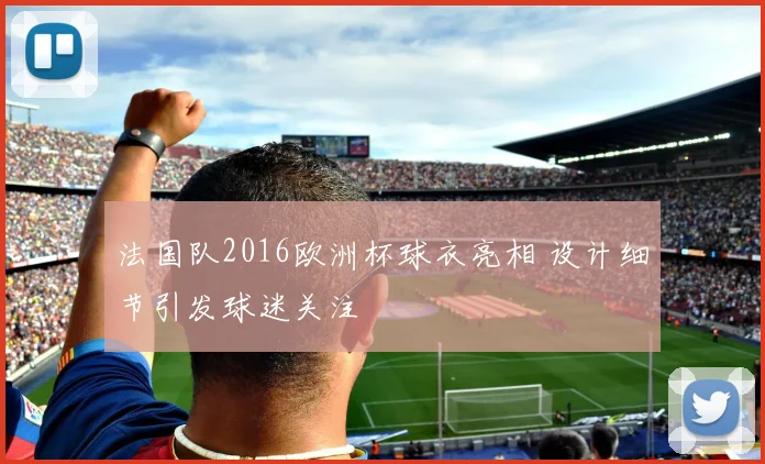 法国队2016欧洲杯球衣亮相 设计细节引发球迷关注