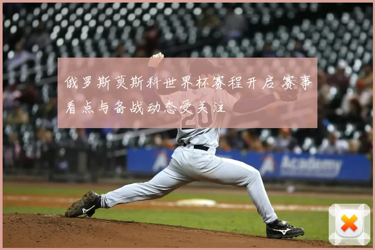 俄罗斯莫斯科世界杯赛程开启 赛事看点与备战动态受关注