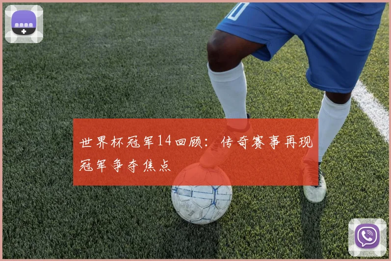 世界杯冠军14回顾:传奇赛事再现冠军争夺焦点