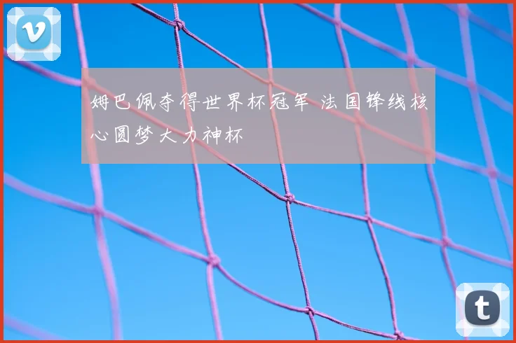 姆巴佩夺得世界杯冠军 法国锋线核心圆梦大力神杯