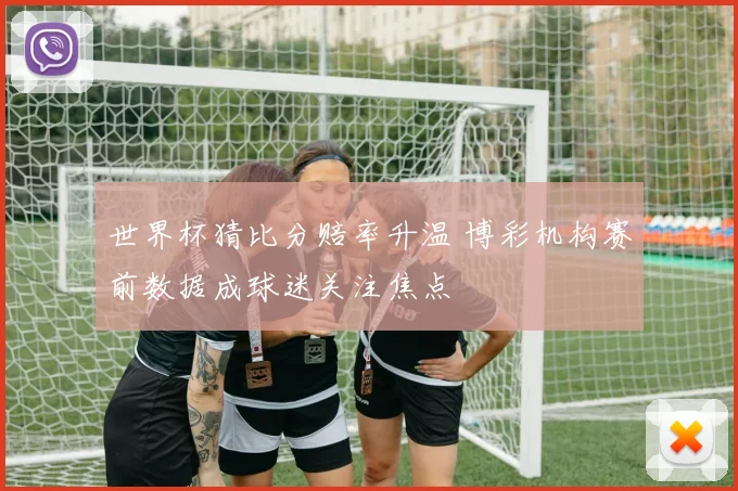 世界杯猜比分赔率升温 博彩机构赛前数据成球迷关注焦点