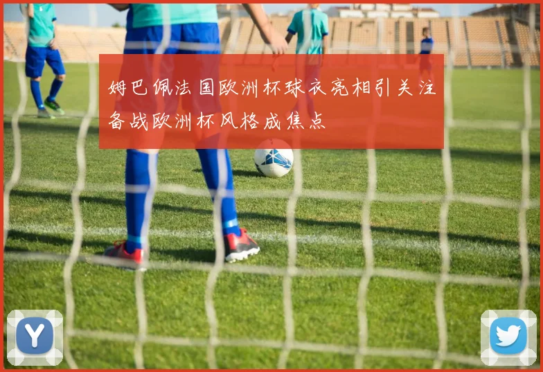 姆巴佩法国欧洲杯球衣亮相引关注备战欧洲杯风格成焦点