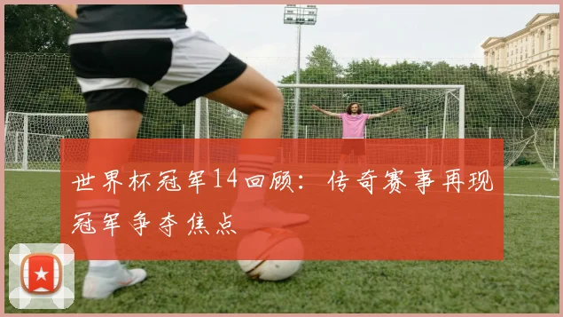 世界杯冠军14回顾:传奇赛事再现冠军争夺焦点