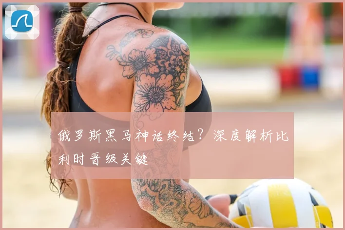 俄罗斯黑马神话终结？深度解析比利时晋级关键