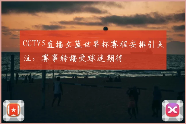 CCTV5直播女篮世界杯赛程安排引关注,赛事转播受球迷期待