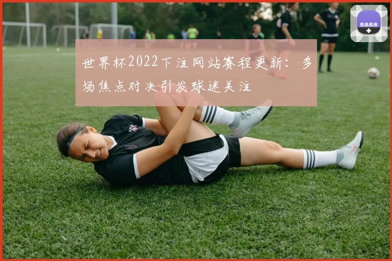 世界杯2022下注网站赛程更新：多场焦点对决引发球迷关注