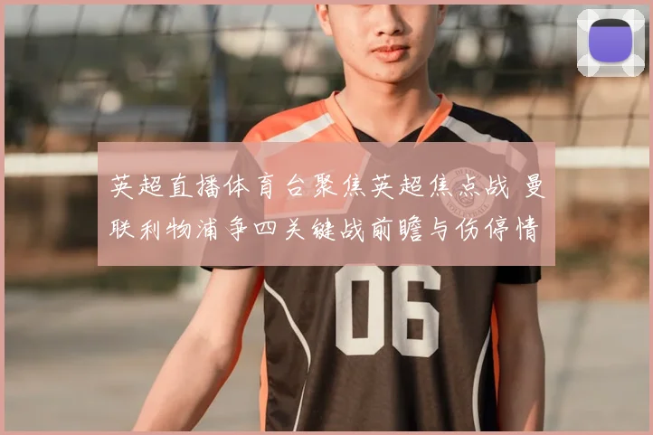 英超直播体育台聚焦英超焦点战 曼联利物浦争四关键战前瞻与伤停情况
