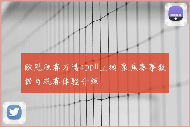 欧冠联赛万博app0上线 聚焦赛事数据与观赛体验升级