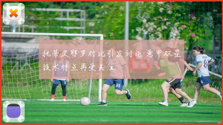 托蒂皮耶罗对比引发讨论 意甲双星技术特点再受关注