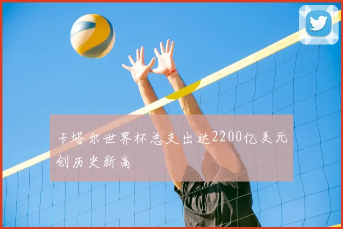 卡塔尔世界杯总支出达2200亿美元创历史新高