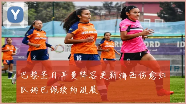 巴黎圣日耳曼阵容更新梅西伤愈归队姆巴佩续约进展