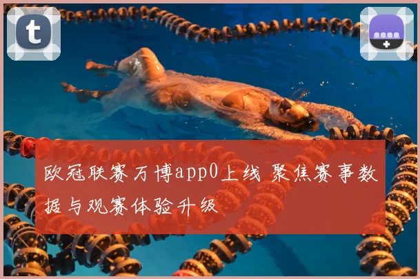 欧冠联赛万博app0上线 聚焦赛事数据与观赛体验升级