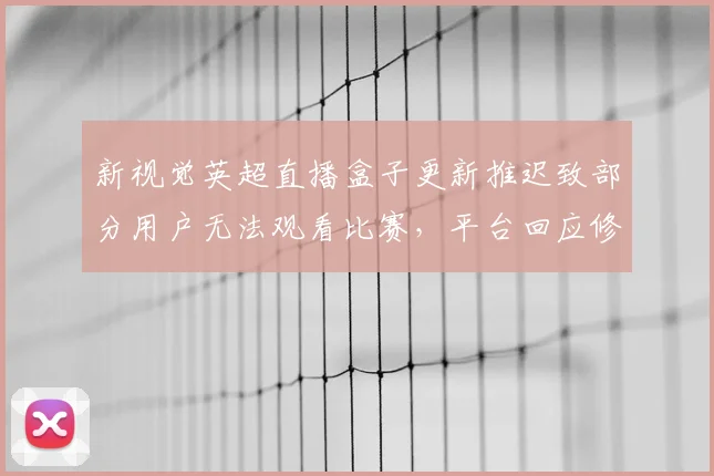 新视觉英超直播盒子更新推迟致部分用户无法观看比赛，平台回应修复计划