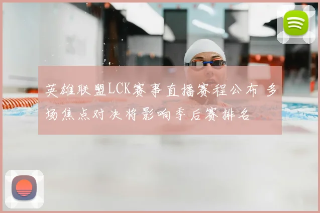 英雄联盟LCK赛事直播赛程公布 多场焦点对决将影响季后赛排名
