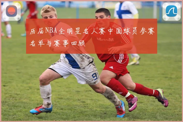 历届NBA全明星名人赛中国球员参赛名单与赛事回顾