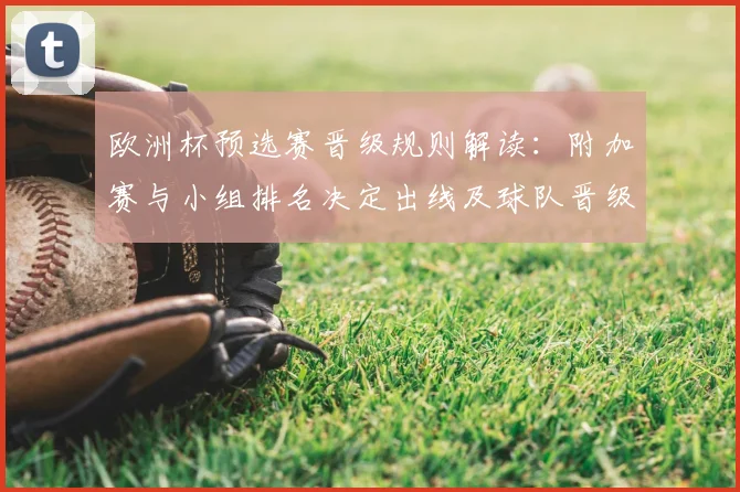 欧洲杯预选赛晋级规则解读：附加赛与小组排名决定出线及球队晋级机会