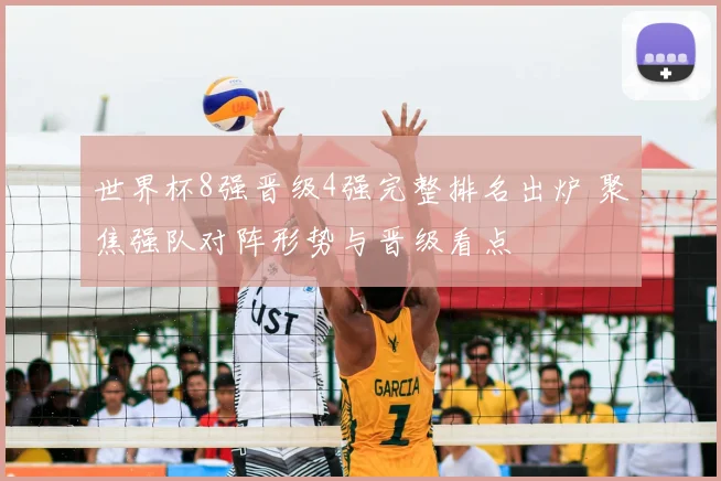 世界杯8强晋级4强完整排名出炉 聚焦强队对阵形势与晋级看点