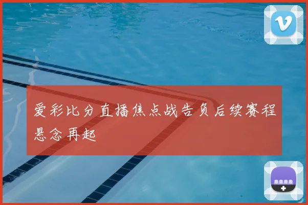 爱彩比分直播焦点战告负后续赛程悬念再起