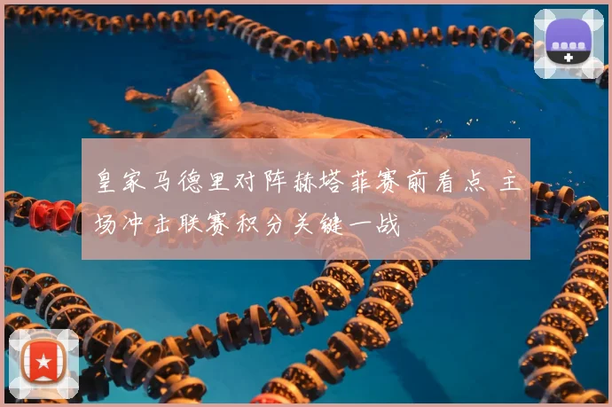 皇家马德里对阵赫塔菲赛前看点 主场冲击联赛积分关键一战