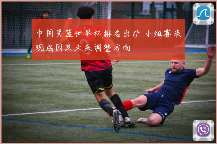 中国男篮世界杯排名出炉 小组赛表现成因及未来调整方向