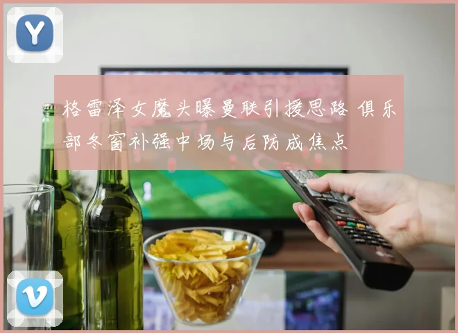 格雷泽女魔头曝曼联引援思路 俱乐部冬窗补强中场与后防成焦点