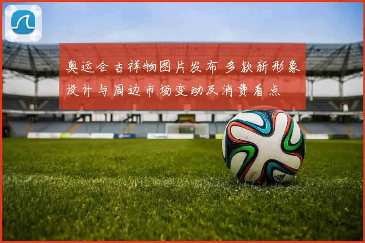 奥运会吉祥物图片发布 多款新形象设计与周边市场变动及消费看点