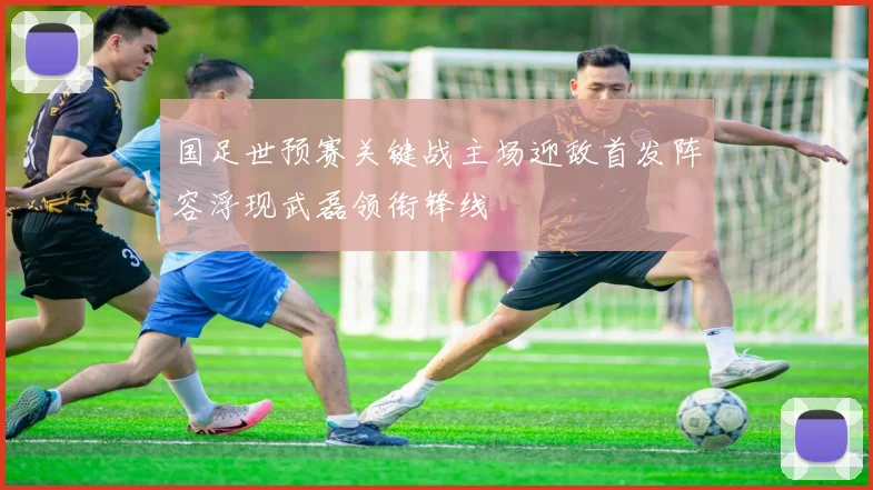 国足世预赛关键战主场迎敌首发阵容浮现武磊领衔锋线