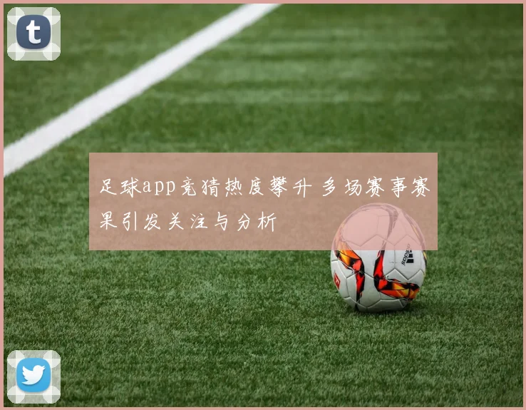 足球app竞猜热度攀升 多场赛事赛果引发关注与分析