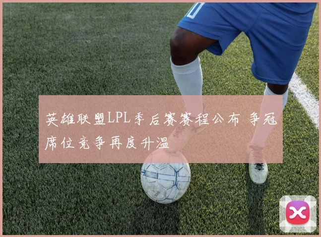 英雄联盟LPL季后赛赛程公布 争冠席位竞争再度升温