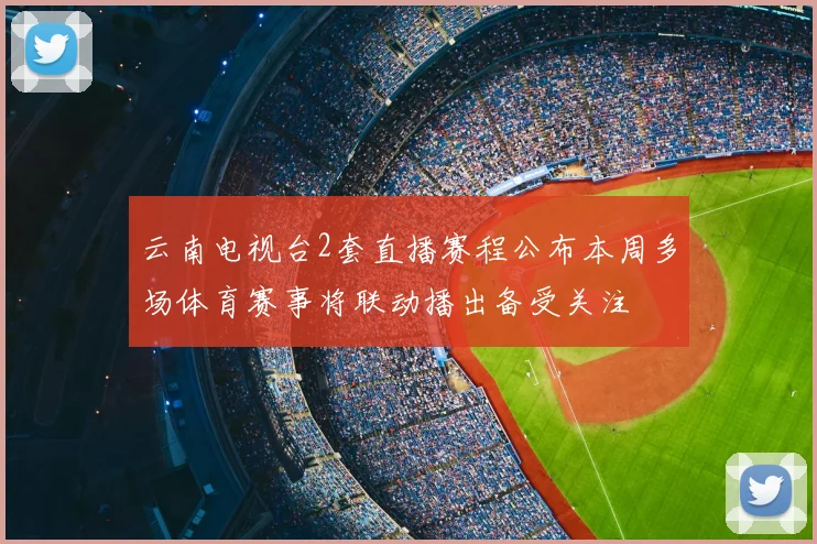 云南电视台2套直播赛程公布本周多场体育赛事将联动播出备受关注