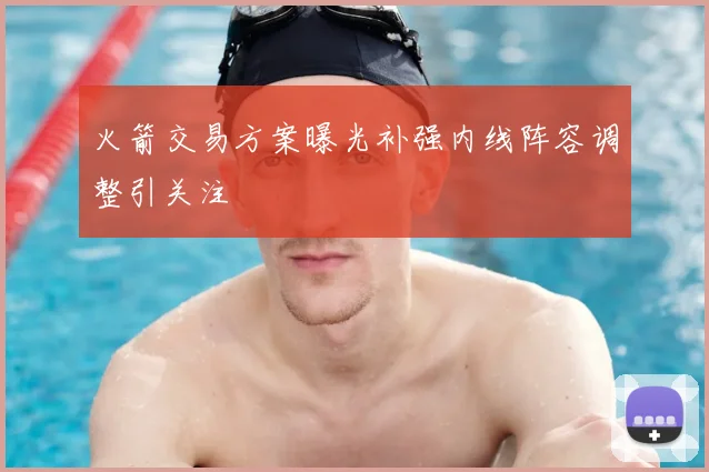 火箭交易方案曝光补强内线阵容调整引关注