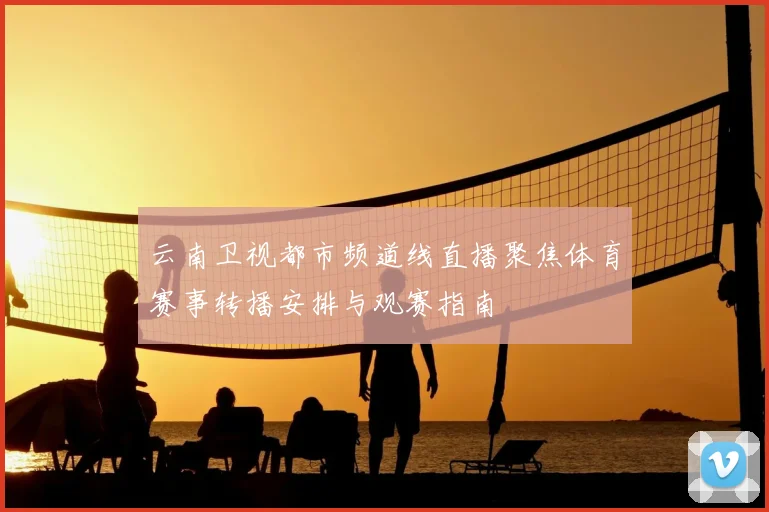 云南卫视都市频道线直播聚焦体育赛事转播安排与观赛指南