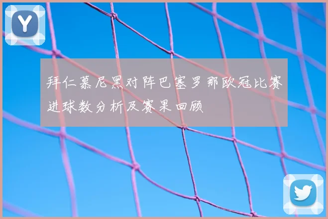 拜仁慕尼黑对阵巴塞罗那欧冠比赛进球数分析及赛果回顾