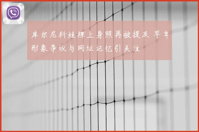 库尔尼科娃裸上身照再被提及 早年形象争议与网坛记忆引关注