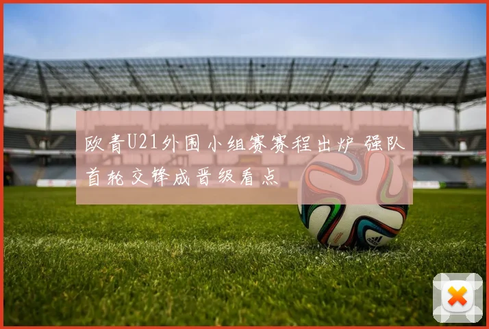 欧青U21外围小组赛赛程出炉 强队首轮交锋成晋级看点