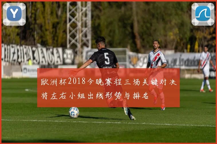 欧洲杯2018今晚赛程三场关键对决将左右小组出线形势与排名