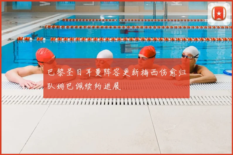 巴黎圣日耳曼阵容更新梅西伤愈归队姆巴佩续约进展