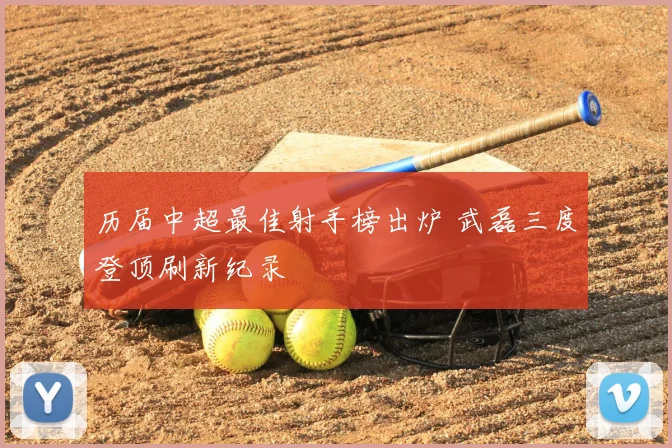 历届中超最佳射手榜出炉 武磊三度登顶刷新纪录