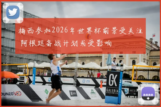 梅西参加2026年世界杯前景受关注 阿根廷备战计划或受影响